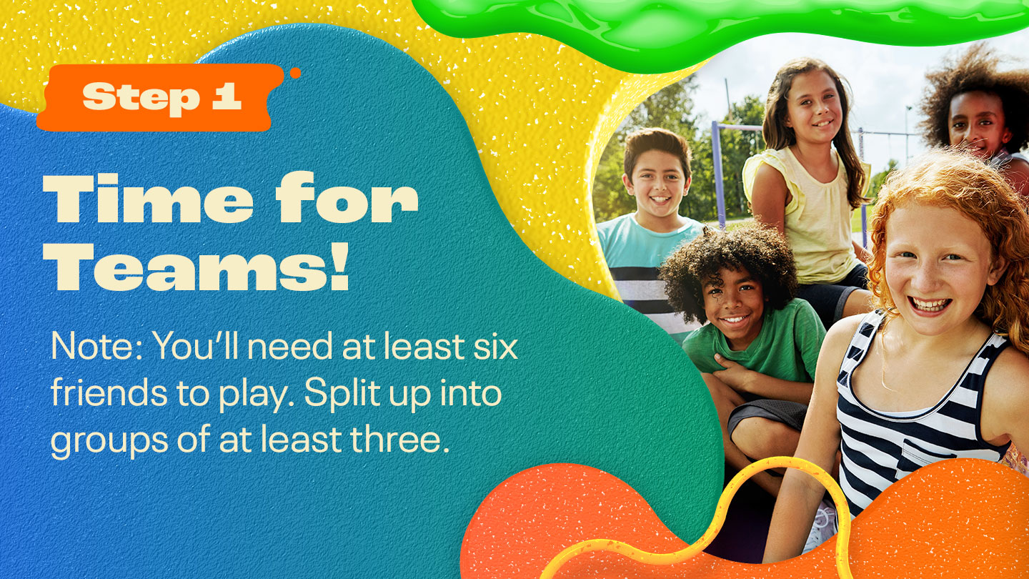 Step One: Time for Teams! Note: You’ll need at least six friends to play. Split up into groups of at least three.