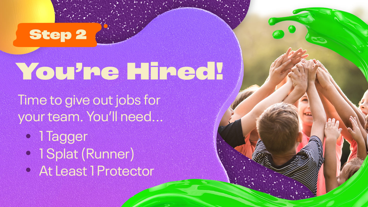 Step Two: You’re Hired! Time to give out jobs for your team. You’ll need a… 1 Tagger 1 Splat (Runner) At Least 2 Protectors