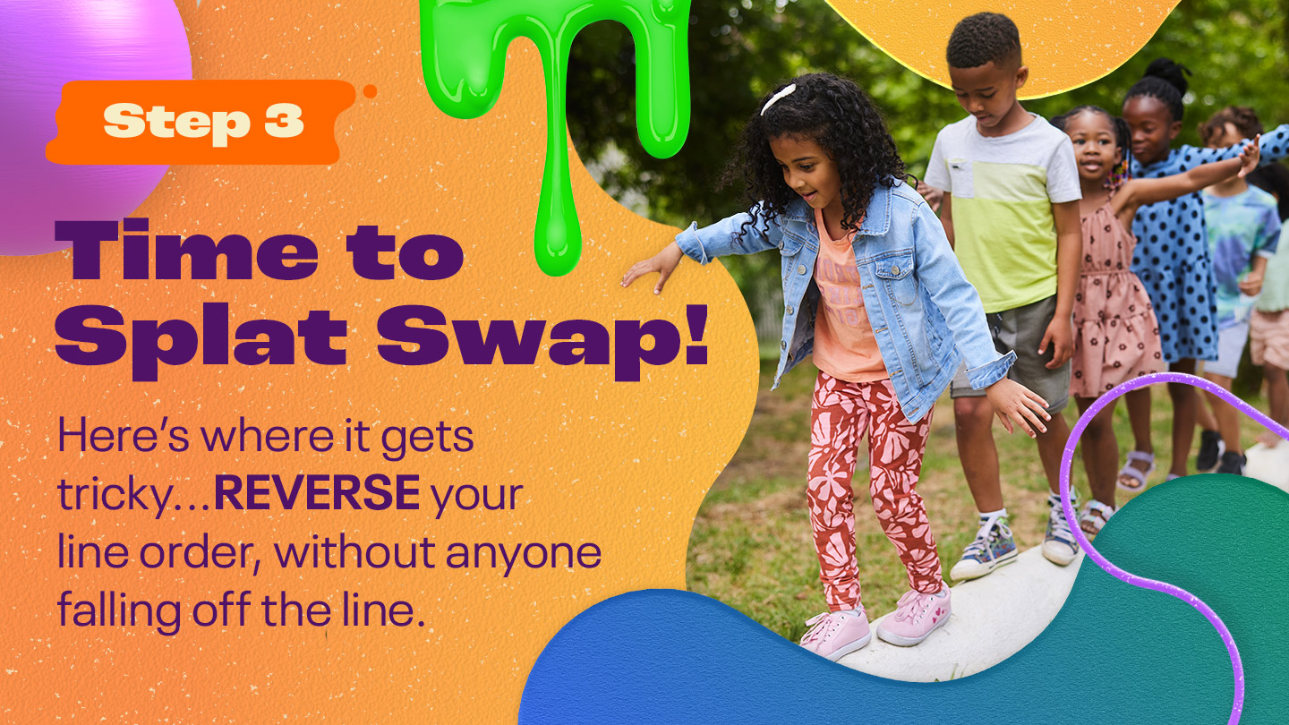 Step Three: Time to Splat Swap! Here’s where it gets tricky…REVERSE your line order, without anyone falling off the line.