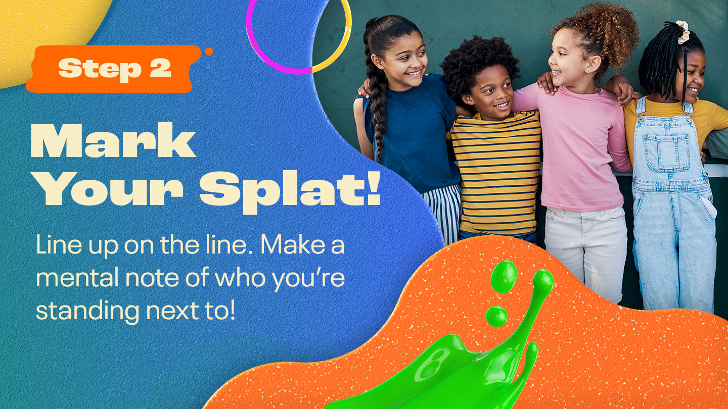 Step Two: Mark Your Splat! Line up on the line. Make a mental note of who you’re standing next to!
